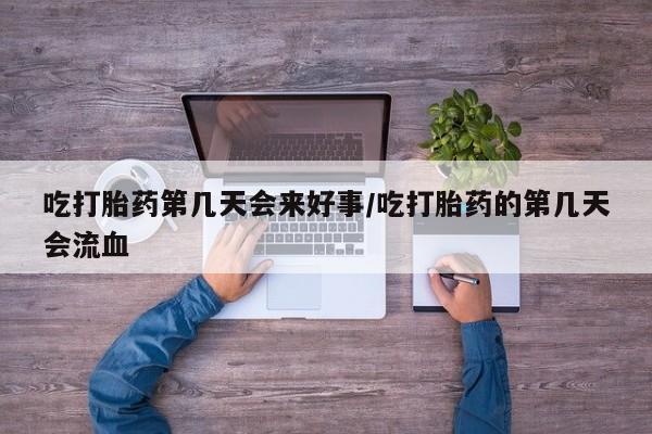 打胎药正品专卖微信吃打胎药第几天会来好事/吃打胎药的第几天会流血