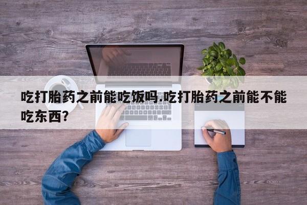 打胎药正品专卖微信吃打胎药之前能吃饭吗.吃打胎药之前能不能吃东西？