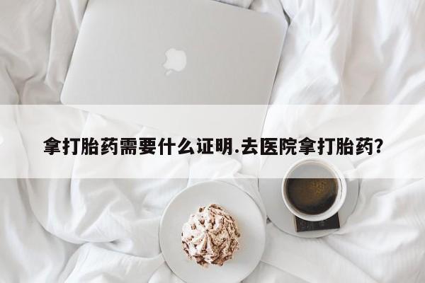 打胎药正品专卖微信拿打胎药需要什么证明.去医院拿打胎药？