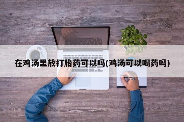 打胎药正品专卖微信在鸡汤里放打胎药可以吗(鸡汤可以喝药吗)