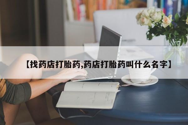 打胎药正品专卖微信【找药店打胎药,药店打胎药叫什么名字】