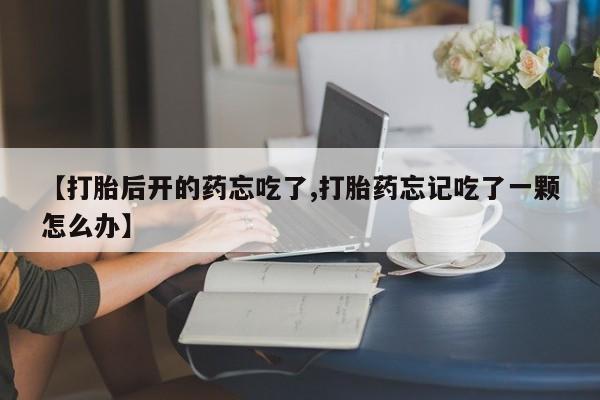 打胎药正品专卖微信【打胎后开的药忘吃了,打胎药忘记吃了一颗怎么办】