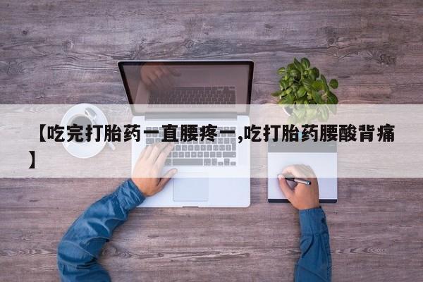 打胎药正品专卖微信【吃完打胎药一直腰疼一,吃打胎药腰酸背痛】