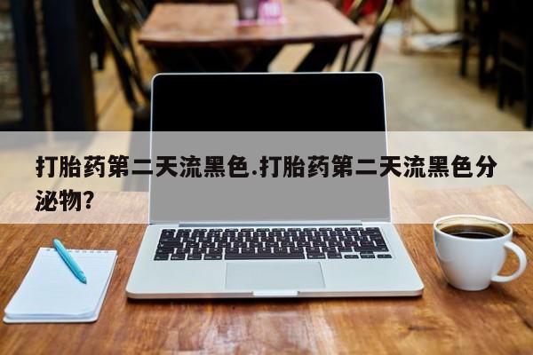 打胎药正品专卖微信打胎药第二天流黑色.打胎药第二天流黑色分泌物？