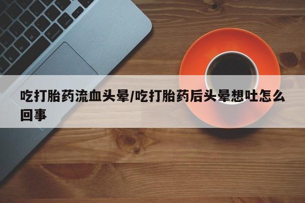 打胎药正品专卖微信吃打胎药流血头晕/吃打胎药后头晕想吐怎么回事