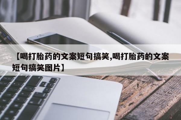 打胎药正品专卖微信【喝打胎药的文案短句搞笑,喝打胎药的文案短句搞笑图片】