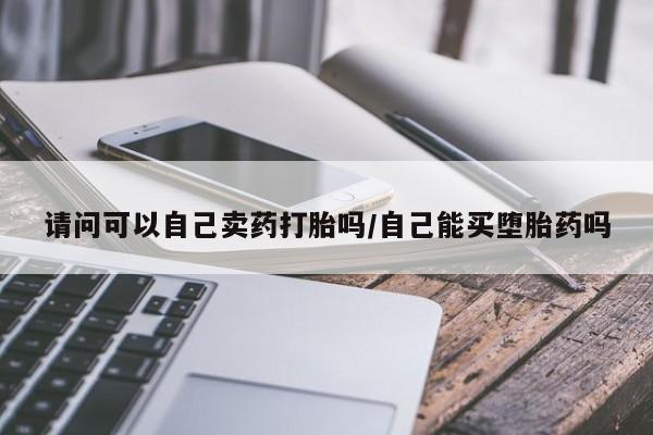 打胎药正品专卖微信请问可以自己卖药打胎吗/自己能买堕胎药吗