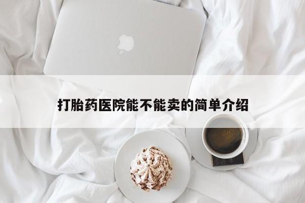 打胎药正品专卖微信打胎药医院能不能卖的简单介绍
