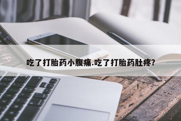打胎药正品专卖微信吃了打胎药小腹痛.吃了打胎药肚疼？