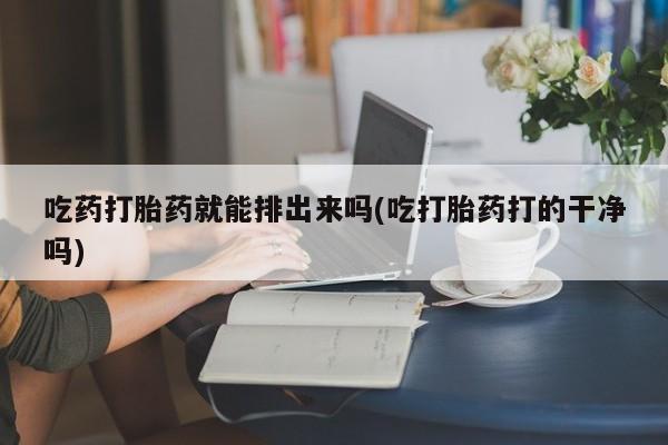 打胎药正品专卖微信吃药打胎药就能排出来吗(吃打胎药打的干净吗)