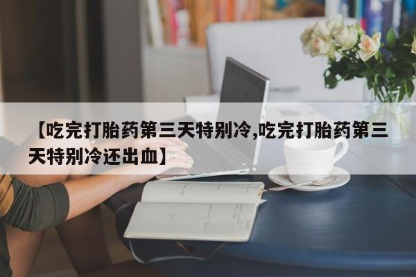 打胎药正品专卖微信【吃完打胎药第三天特别冷,吃完打胎药第三天特别冷还出血】
