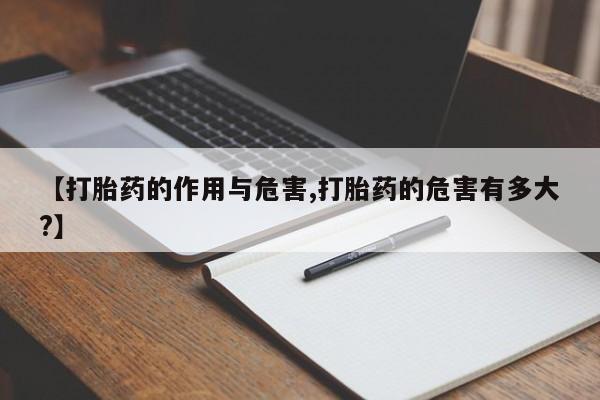 打胎药正品专卖微信【打胎药的作用与危害,打胎药的危害有多大?】