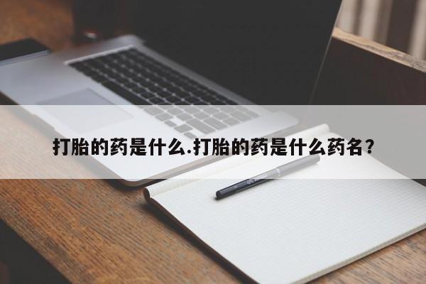 打胎药正品专卖微信打胎的药是什么.打胎的药是什么药名？