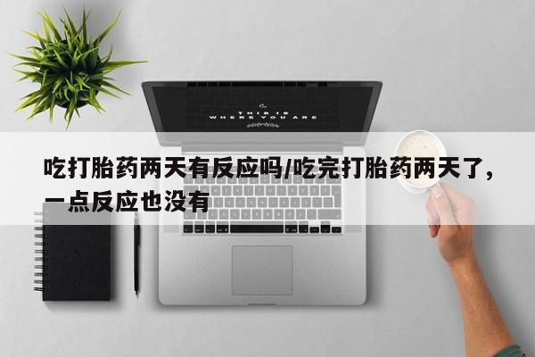 打胎药正品专卖微信吃打胎药两天有反应吗/吃完打胎药两天了,一点反应也没有