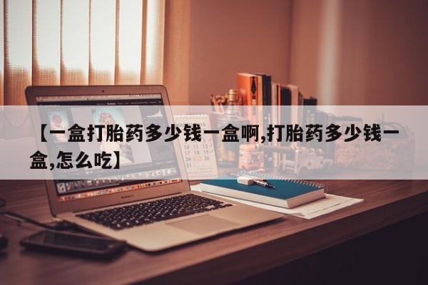 打胎药正品专卖微信【一盒打胎药多少钱一盒啊,打胎药多少钱一盒,怎么吃】