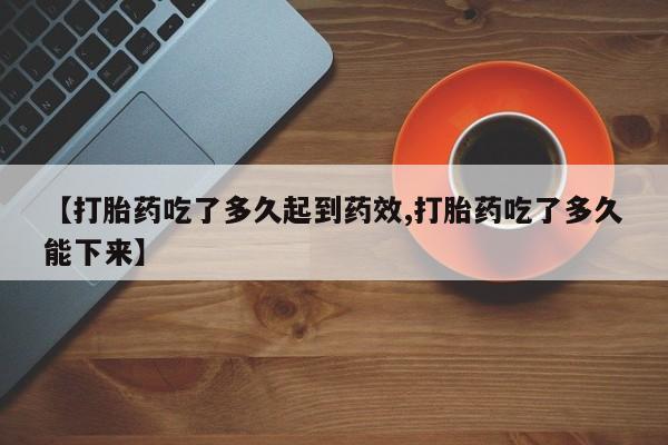 打胎药正品专卖微信【打胎药吃了多久起到药效,打胎药吃了多久能下来】