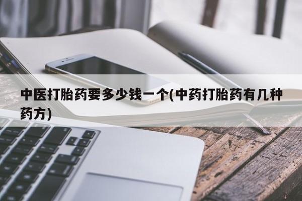 打胎药正品专卖微信中医打胎药要多少钱一个(中药打胎药有几种药方)