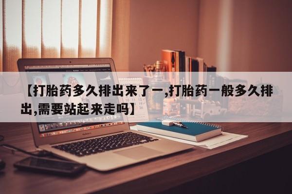 打胎药正品专卖微信【打胎药多久排出来了一,打胎药一般多久排出,需要站起来走吗】