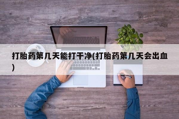 打胎药正品专卖微信打胎药第几天能打干净(打胎药第几天会出血)