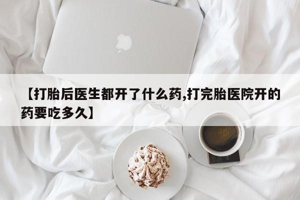 打胎药正品专卖微信【打胎后医生都开了什么药,打完胎医院开的药要吃多久】