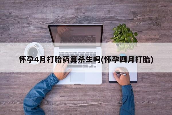 打胎药正品专卖微信怀孕4月打胎药算杀生吗(怀孕四月打胎)