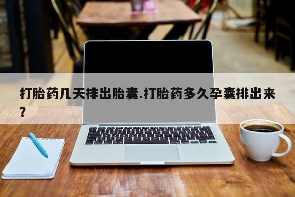 打胎药正品专卖微信打胎药几天排出胎囊.打胎药多久孕囊排出来？