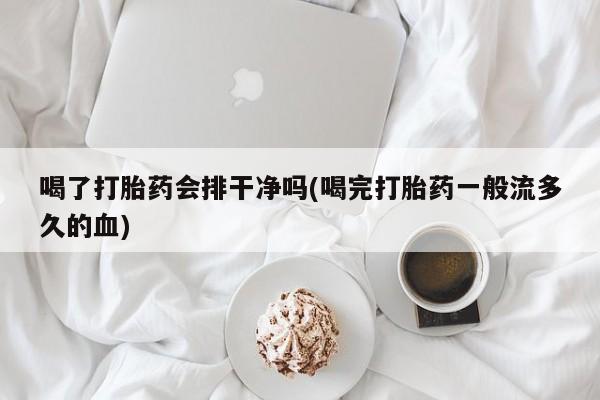打胎药正品专卖微信喝了打胎药会排干净吗(喝完打胎药一般流多久的血)