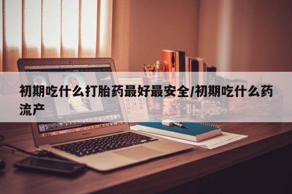 打胎药正品专卖微信初期吃什么打胎药最好最安全/初期吃什么药流产