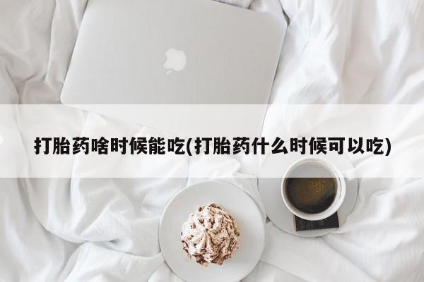 打胎药正品专卖微信打胎药啥时候能吃(打胎药什么时候可以吃)