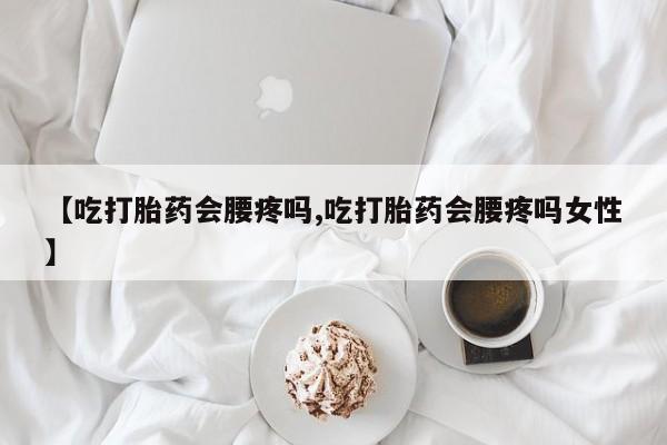 打胎药正品专卖微信【吃打胎药会腰疼吗,吃打胎药会腰疼吗女性】