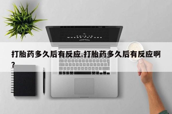 打胎药正品专卖微信打胎药多久后有反应.打胎药多久后有反应啊？