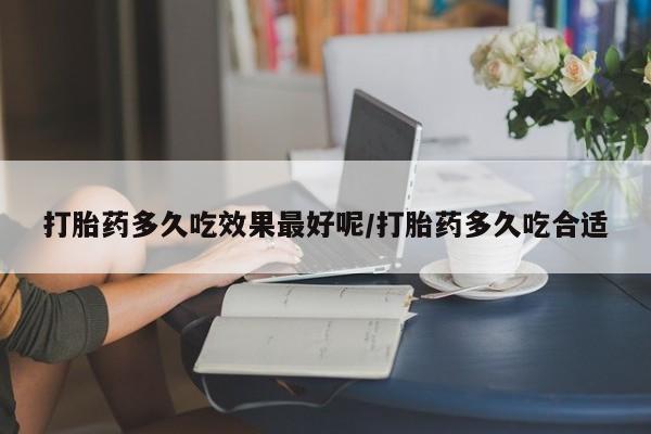 打胎药正品专卖微信打胎药多久吃效果最好呢/打胎药多久吃合适