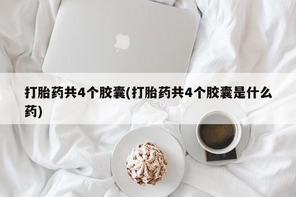 打胎药正品专卖微信打胎药共4个胶囊(打胎药共4个胶囊是什么药)