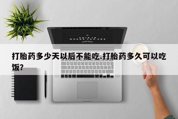 打胎药正品专卖微信打胎药多少天以后不能吃.打胎药多久可以吃饭？