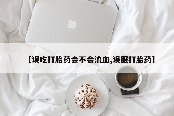 打胎药正品专卖微信【误吃打胎药会不会流血,误服打胎药】