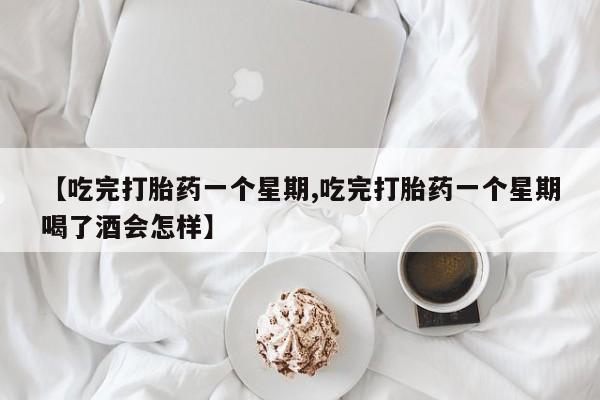 打胎药正品专卖微信【吃完打胎药一个星期,吃完打胎药一个星期喝了酒会怎样】