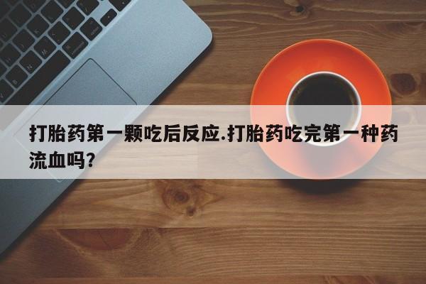 打胎药正品专卖微信打胎药第一颗吃后反应.打胎药吃完第一种药流血吗？