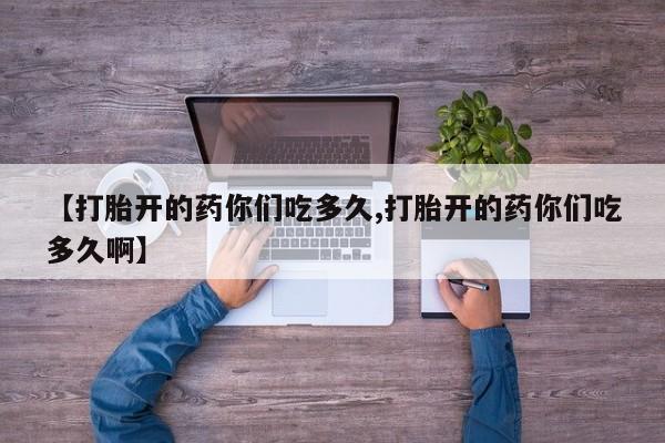 打胎药正品专卖微信【打胎开的药你们吃多久,打胎开的药你们吃多久啊】