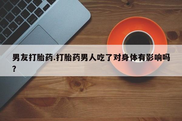 打胎药正品专卖微信男友打胎药.打胎药男人吃了对身体有影响吗？