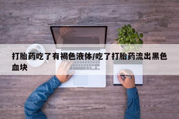 打胎药正品专卖微信打胎药吃了有褐色液体/吃了打胎药流出黑色血块