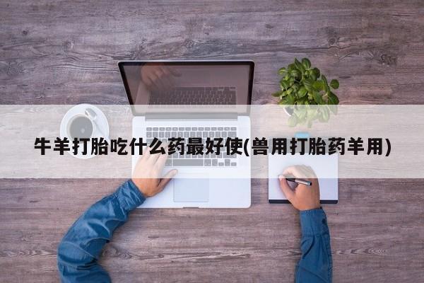 打胎药正品专卖微信牛羊打胎吃什么药最好使(兽用打胎药羊用)