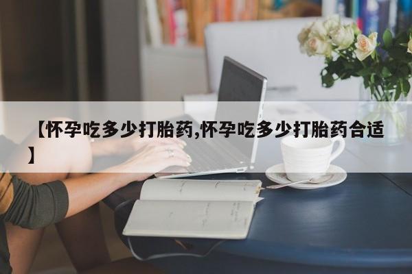 打胎药正品专卖微信【怀孕吃多少打胎药,怀孕吃多少打胎药合适】