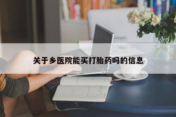 打胎药正品专卖微信关于乡医院能买打胎药吗的信息