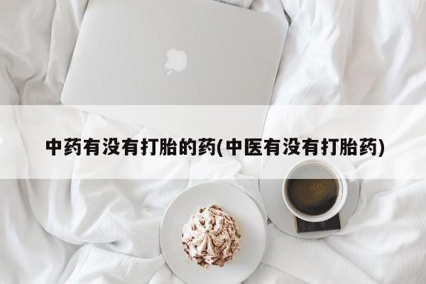 打胎药正品专卖微信中药有没有打胎的药(中医有没有打胎药)