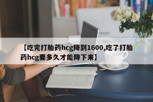 打胎药正品专卖微信【吃完打胎药hcg降到1600,吃了打胎药hcg要多久才能降下来】