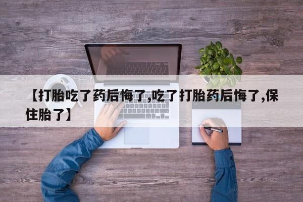 打胎药正品专卖微信【打胎吃了药后悔了,吃了打胎药后悔了,保住胎了】