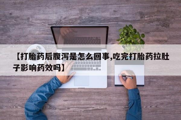 打胎药正品专卖微信【打胎药后腹泻是怎么回事,吃完打胎药拉肚子影响药效吗】