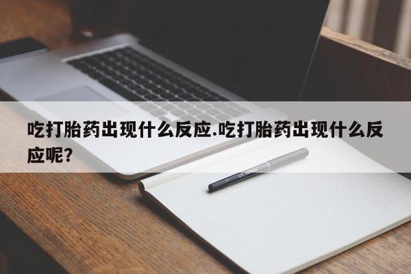 打胎药正品专卖微信吃打胎药出现什么反应.吃打胎药出现什么反应呢？