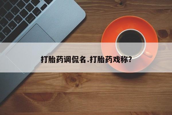打胎药正品专卖微信打胎药调侃名.打胎药戏称？
