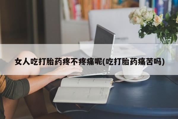 打胎药正品专卖微信女人吃打胎药疼不疼痛呢(吃打胎药痛苦吗)